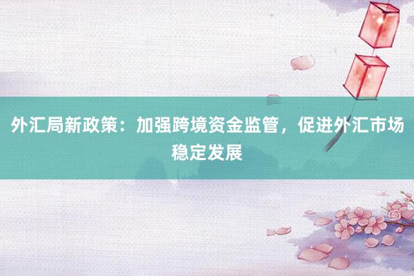 外汇局新政策：加强跨境资金监管，促进外汇市场稳定发展