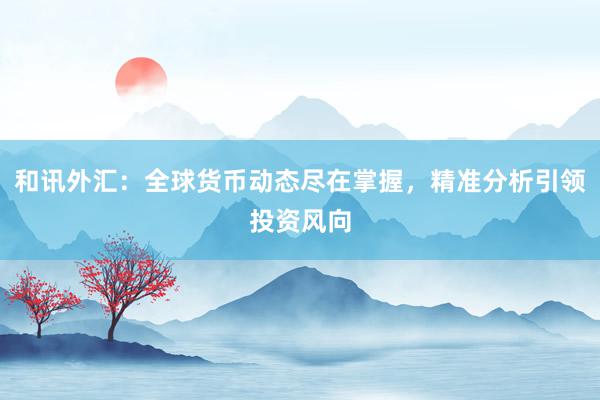 和讯外汇：全球货币动态尽在掌握，精准分析引领投资风向