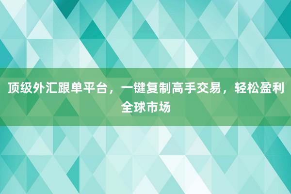 顶级外汇跟单平台，一键复制高手交易，轻松盈利全球市场