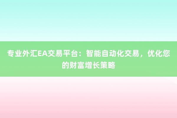 专业外汇EA交易平台：智能自动化交易，优化您的财富增长策略