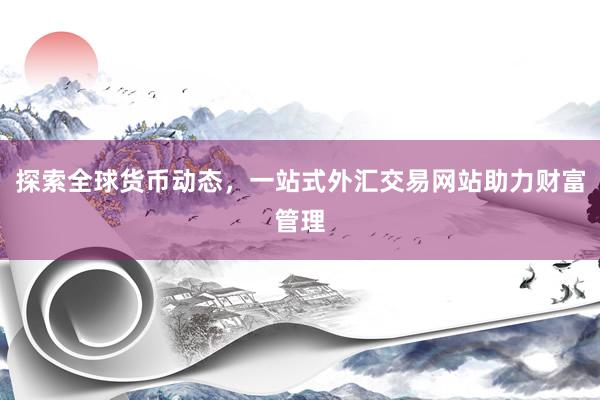 探索全球货币动态，一站式外汇交易网站助力财富管理