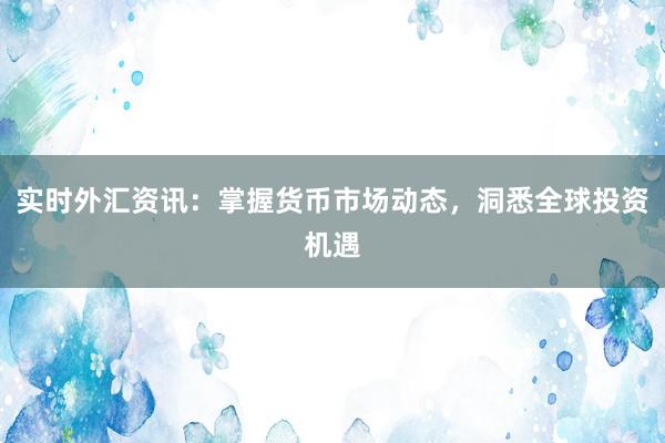 实时外汇资讯：掌握货币市场动态，洞悉全球投资机遇