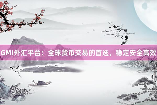 GMI外汇平台：全球货币交易的首选，稳定安全高效