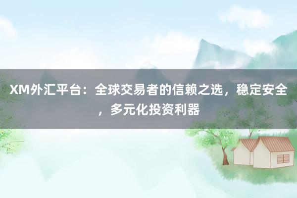 XM外汇平台：全球交易者的信赖之选，稳定安全，多元化投资利器
