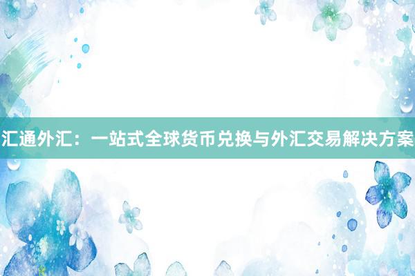 汇通外汇：一站式全球货币兑换与外汇交易解决方案