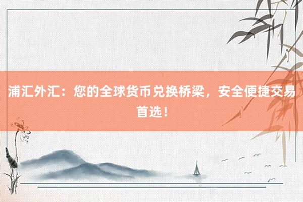 浦汇外汇：您的全球货币兑换桥梁，安全便捷交易首选！