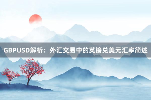 GBPUSD解析：外汇交易中的英镑兑美元汇率简述