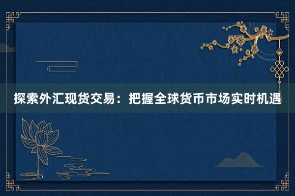 探索外汇现货交易：把握全球货币市场实时机遇