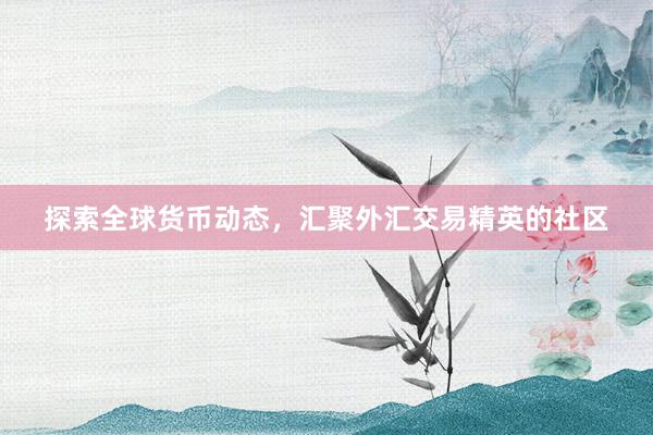 探索全球货币动态，汇聚外汇交易精英的社区