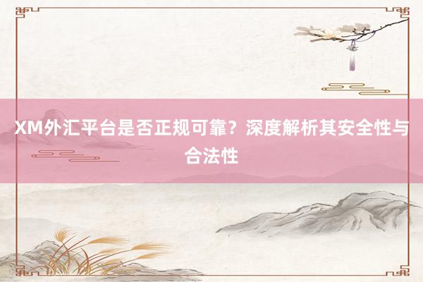 XM外汇平台是否正规可靠？深度解析其安全性与合法性