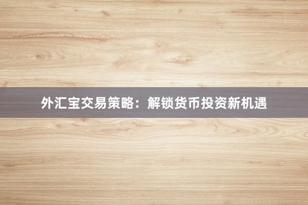 外汇宝交易策略：解锁货币投资新机遇