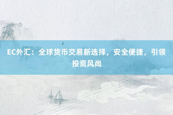 EC外汇：全球货币交易新选择，安全便捷，引领投资风尚