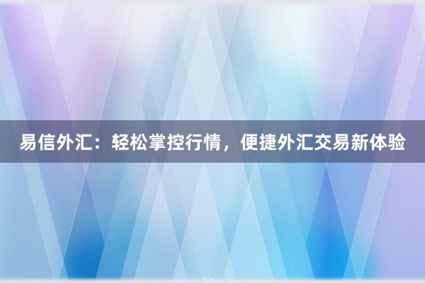 易信外汇：轻松掌控行情，便捷外汇交易新体验