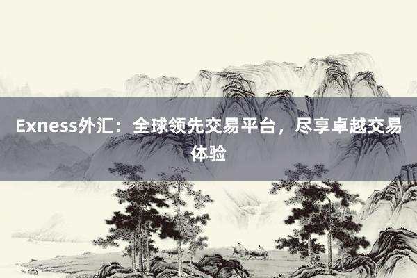 Exness外汇：全球领先交易平台，尽享卓越交易体验