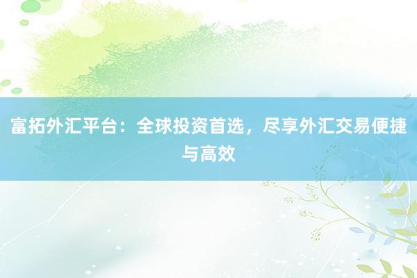 富拓外汇平台：全球投资首选，尽享外汇交易便捷与高效