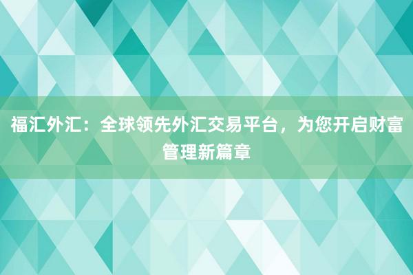 福汇外汇：全球领先外汇交易平台，为您开启财富管理新篇章