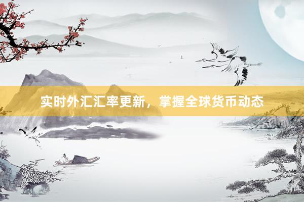 实时外汇汇率更新，掌握全球货币动态