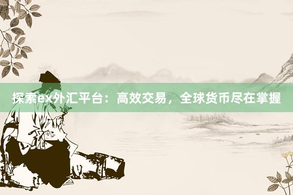 探索ex外汇平台：高效交易，全球货币尽在掌握