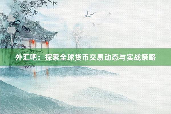 外汇吧：探索全球货币交易动态与实战策略