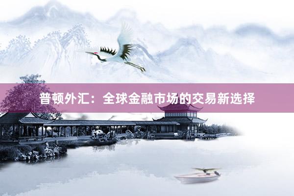 普顿外汇：全球金融市场的交易新选择