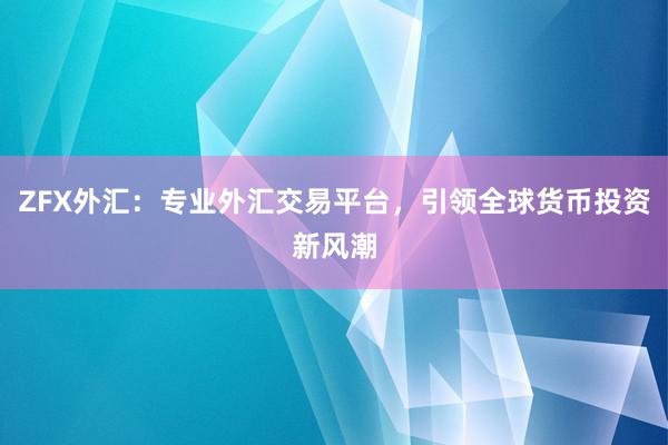 ZFX外汇：专业外汇交易平台，引领全球货币投资新风潮