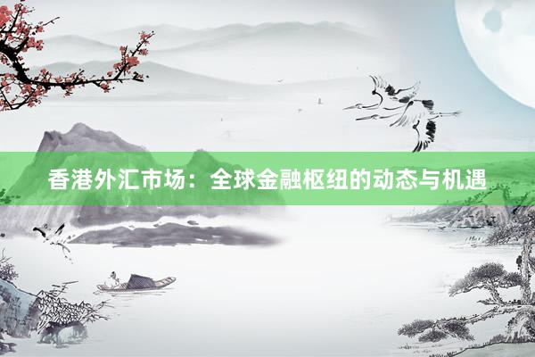 香港外汇市场：全球金融枢纽的动态与机遇
