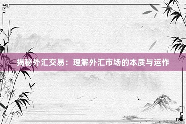 揭秘外汇交易：理解外汇市场的本质与运作