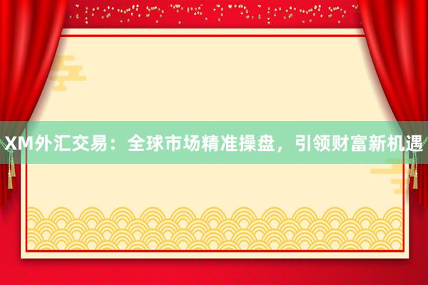 XM外汇交易：全球市场精准操盘，引领财富新机遇