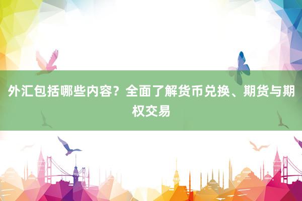 外汇包括哪些内容？全面了解货币兑换、期货与期权交易