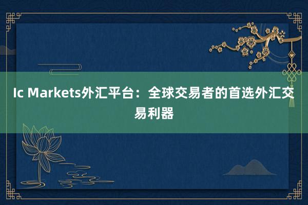 Ic Markets外汇平台：全球交易者的首选外汇交易利器