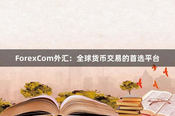 ForexCom外汇：全球货币交易的首选平台