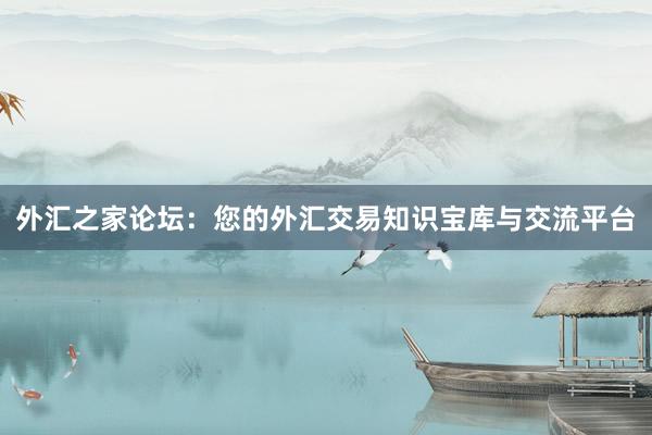外汇之家论坛：您的外汇交易知识宝库与交流平台