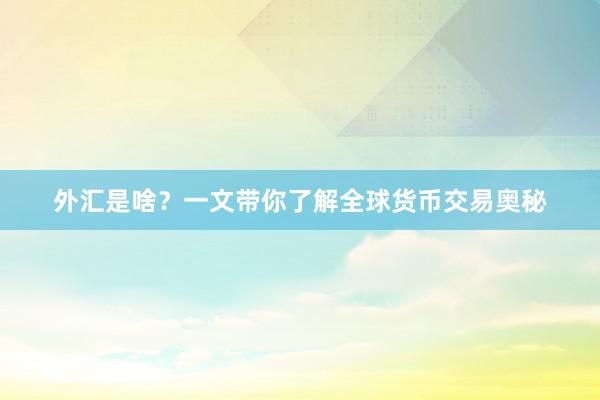 外汇是啥？一文带你了解全球货币交易奥秘