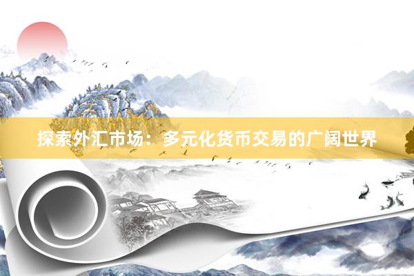 探索外汇市场：多元化货币交易的广阔世界