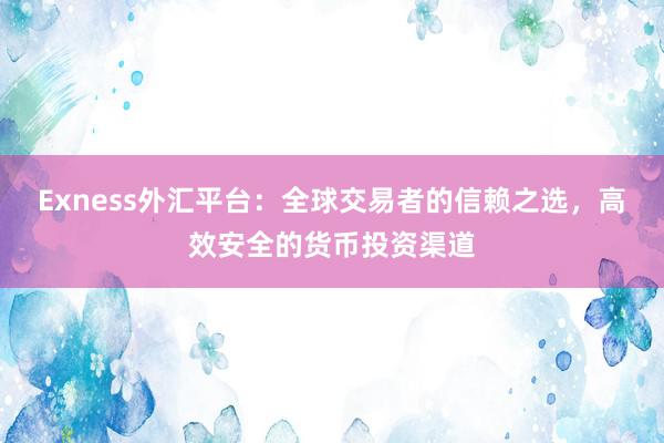Exness外汇平台：全球交易者的信赖之选，高效安全的货币投资渠道