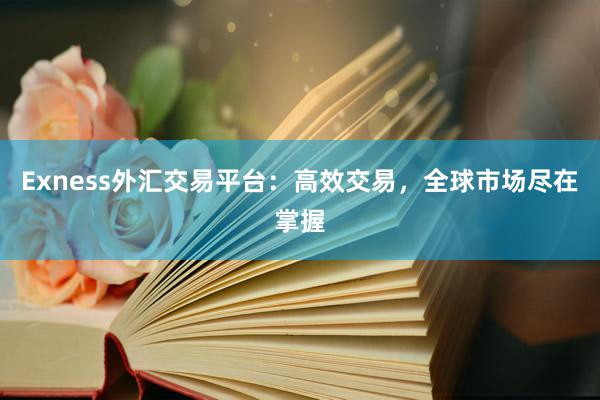 Exness外汇交易平台：高效交易，全球市场尽在掌握