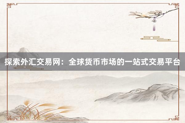 探索外汇交易网：全球货币市场的一站式交易平台