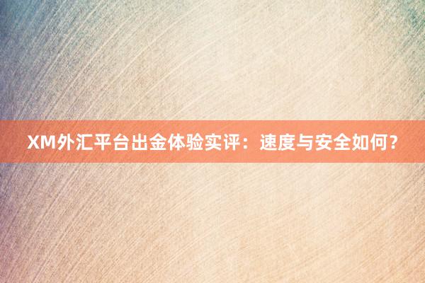 XM外汇平台出金体验实评：速度与安全如何？