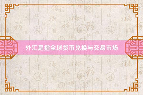 外汇是指全球货币兑换与交易市场
