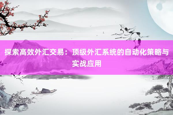 探索高效外汇交易：顶级外汇系统的自动化策略与实战应用