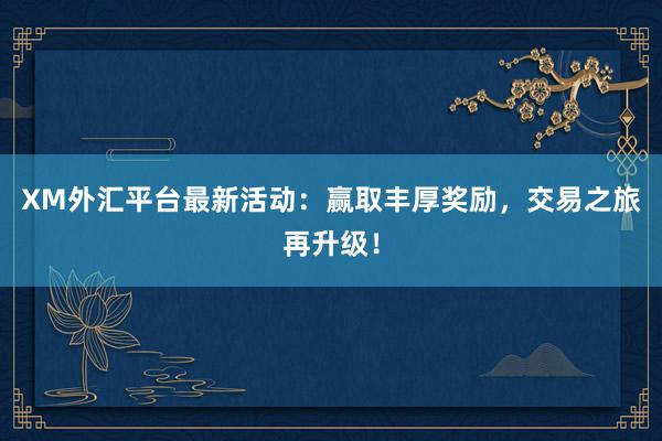 XM外汇平台最新活动：赢取丰厚奖励，交易之旅再升级！