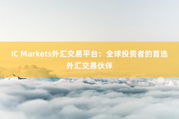 IC Markets外汇交易平台：全球投资者的首选外汇交易伙伴