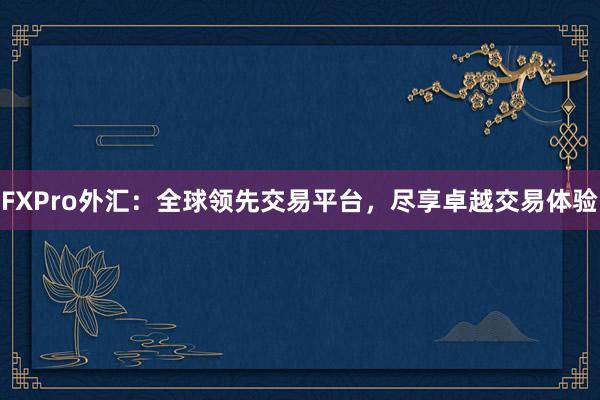 FXPro外汇：全球领先交易平台，尽享卓越交易体验