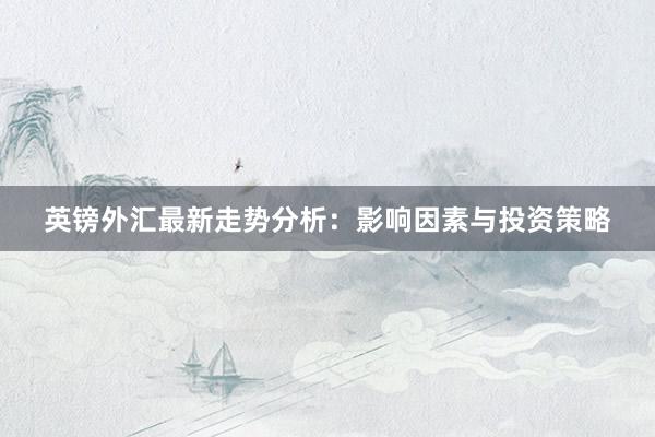 英镑外汇最新走势分析：影响因素与投资策略