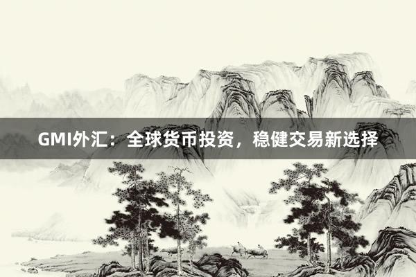 GMI外汇：全球货币投资，稳健交易新选择