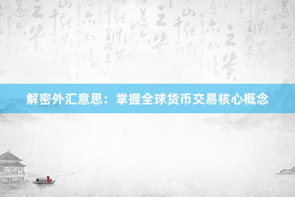 解密外汇意思：掌握全球货币交易核心概念