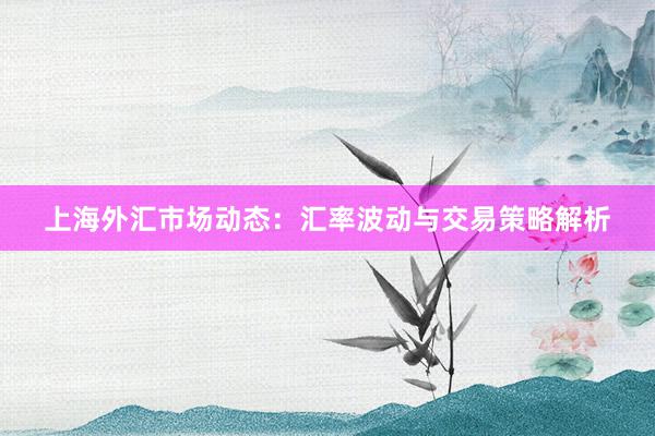 上海外汇市场动态：汇率波动与交易策略解析