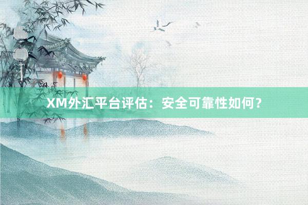 XM外汇平台评估：安全可靠性如何？