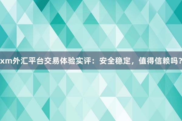 xm外汇平台交易体验实评：安全稳定，值得信赖吗？