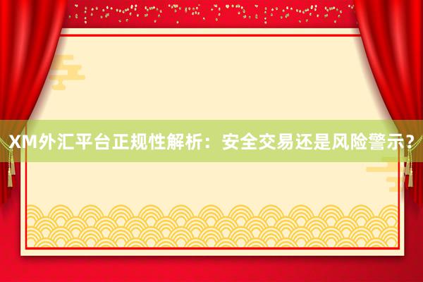 XM外汇平台正规性解析：安全交易还是风险警示？